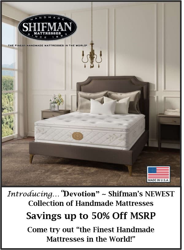 Introducing Shifman "Devotion" - Shifman's NEW Mattress Collection!  Savings up to 50% Off MSRP.  Come try out "the Finest Handmade Mattresses in the World!"